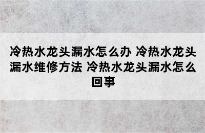 冷热水龙头漏水怎么办 冷热水龙头漏水维修方法 冷热水龙头漏水怎么回事